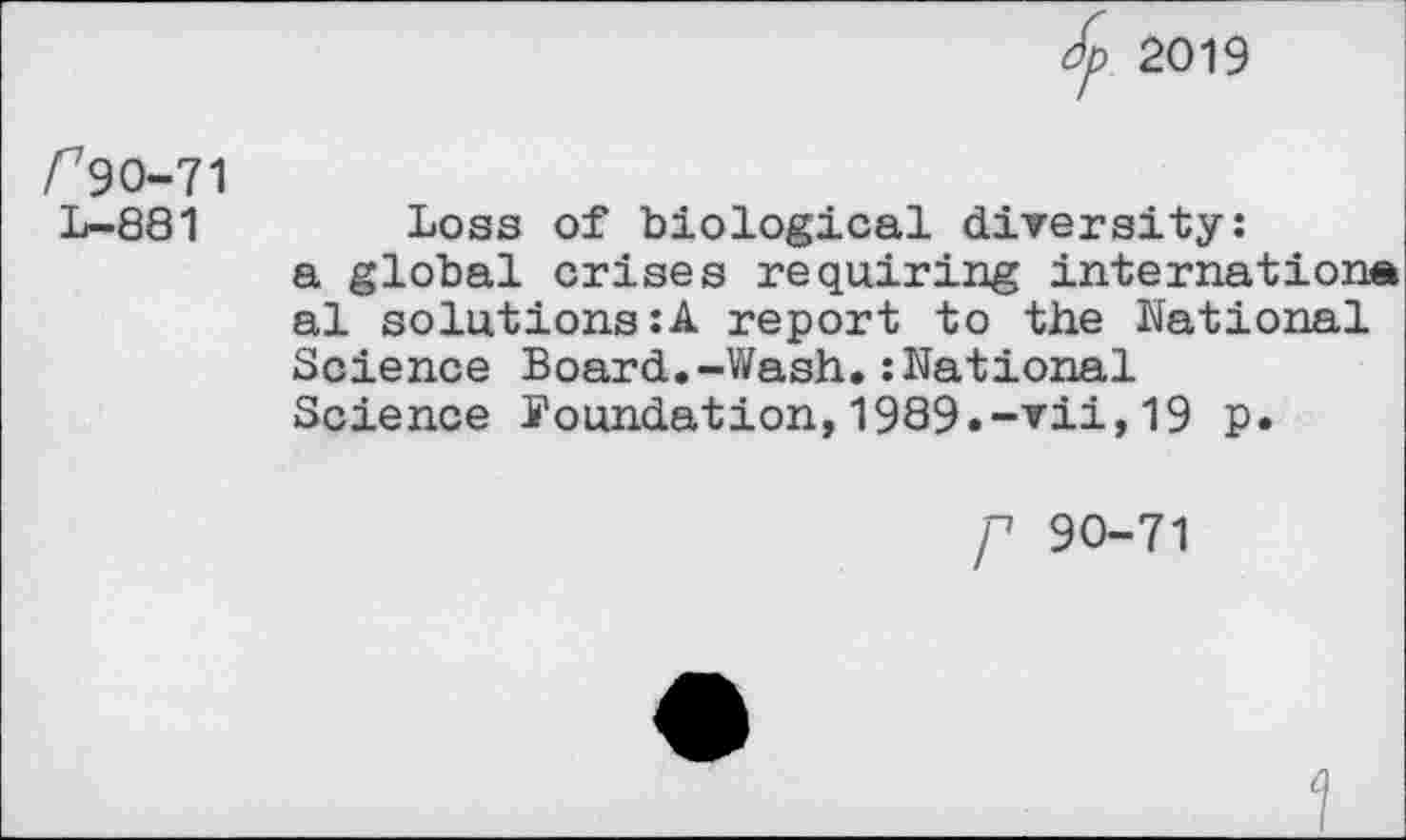 ﻿2019
f9O-71 L-881
Loss of biological diversity: a global crises requiring Internationa al solutions:A report to the National Science Board.-Wash*:National Science Foundation, 1989*-■▼ii, 19 p.
P 90-71